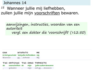 Johannes 14
15 Wanneer jullie mij liefhebben,
zullen jullie mijn voorschriften bewaren.
aanwijzingen, instructies, woorden van een
autoriteit
vergl. een dokter die 'voorschrijft' (>12:50)
 