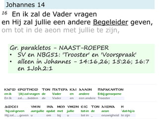 Johannes 14
16 En ik zal de Vader vragen
en Hij zal jullie een andere Begeleider geven,
om tot in de aeon met jullie te zijn,
Gr. parakletos - NAAST-ROEPER
• SV en NBG51: 'Trooster' en 'Voorspraak'
• alleen in Johannes - 14:16,26; 15:26; 16:7
en 1Joh.2:1
 