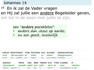 Johannes 14
16 En ik zal de Vader vragen
en Hij zal jullie een andere Begeleider geven,
om tot in de aeon met jullie te zijn,
een "andere parakletos":
• anders dan Jezus op aarde;
• nu een geest, onzienlijk
 