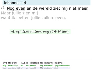 Johannes 14
19 Nog even en de wereld ziet mij niet meer.
Maar jullie zien mij
want ik leef en jullie zullen leven.
nl. op deze datum nog (14 Nisan)
 