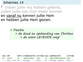 Johannes 14
7 Indien jullie mij hebben gekend,
zullen jullie ook mijn Vader kennen
en vanaf nu kennen jullie Hem
en hebben jullie Hem gezien.
= Pascha
= de dood en opstanding van Christus
= de ware LEVENDE weg!
 