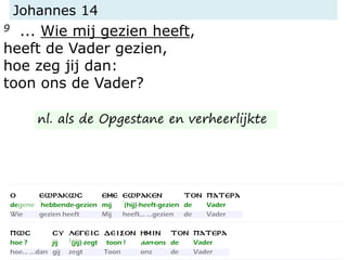 Johannes 14
9 ... Wie mij gezien heeft,
heeft de Vader gezien,
hoe zeg jij dan:
toon ons de Vader?
nl. als de Opgestane en verheerlijkte
 
