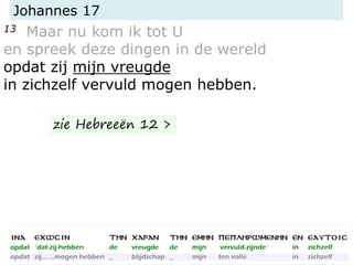 Johannes 17
13 Maar nu kom ik tot U
en spreek deze dingen in de wereld
opdat zij mijn vreugde
in zichzelf vervuld mogen hebben.
zie Hebreeën 12 >
 