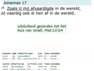 Johannes 17
18 Zoals U mij afvaardigde in de wereld,
zó vaardig ook ik hen af in de wereld.
uitsluitend gezonden tot het
huis van Israël; Mat.15:24
 