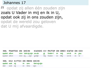 Johannes 17
21 opdat zij allen één zouden zijn
zoals U Vader in mij en ik in U,
opdat ook zij in ons zouden zijn,
opdat de wereld zou geloven
dat U mij afvaardigde.
 