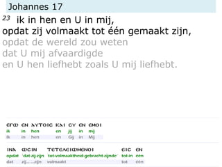 Johannes 17
23 ik in hen en U in mij,
opdat zij volmaakt tot één gemaakt zijn,
opdat de wereld zou weten
dat U mij afvaardigde
en U hen liefhebt zoals U mij liefhebt.
 