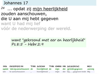 Johannes 17
24 ... opdat zij mijn heerlijkheid
zouden aanschouwen,
die U aan mij hebt gegeven
want U had mij lief
vóór de nederwerping der wereld.
want "gekroond met eer en heerlijkheid"
Ps.8:5 - Hebr.2:9
 