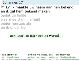 Johannes 17
26 En ik maakte uw naam aan hen bekend
en ik zal hem bekend maken
opdat de liefde
waarmee U mij liefhebt
onder hen zou zijn
en ik onder hen.
aan Israël en later ook de wereld
 