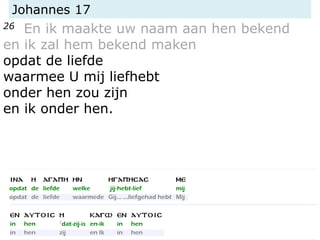 Johannes 17
26 En ik maakte uw naam aan hen bekend
en ik zal hem bekend maken
opdat de liefde
waarmee U mij liefhebt
onder hen zou zijn
en ik onder hen.
 