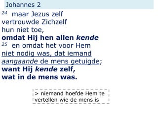 Johannes 2
24 maar Jezus zelf
vertrouwde Zichzelf
hun niet toe,
omdat Hij hen allen kende
25 en omdat het voor Hem
niet no...