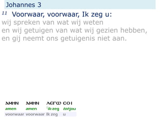 Johannes 3
11 Voorwaar, voorwaar, Ik zeg u:
wij spreken van wat wij weten
en wij getuigen van wat wij gezien hebben,
en gi...