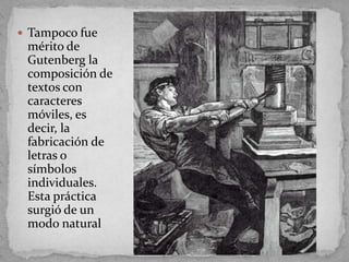  Tampoco fue
 mérito de
 Gutenberg la
 composición de
 textos con
 caracteres
 móviles, es
 decir, la
 fabricación de
 letras o
 símbolos
 individuales.
 Esta práctica
 surgió de un
 modo natural
 
