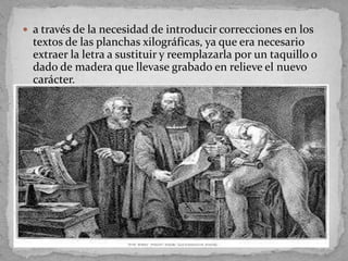  a través de la necesidad de introducir correcciones en los
  textos de las planchas xilográficas, ya que era necesario
  extraer la letra a sustituir y reemplazarla por un taquillo o
  dado de madera que llevase grabado en relieve el nuevo
  carácter.
 