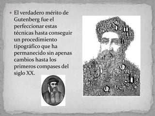  El verdadero mérito de
 Gutenberg fue el
 perfeccionar estas
 técnicas hasta conseguir
 un procedimiento
 tipográfico que ha
 permanecido sin apenas
 cambios hasta los
 primeros compases del
 siglo XX.
 