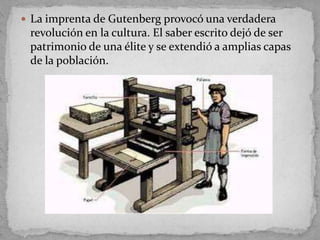  La imprenta de Gutenberg provocó una verdadera
 revolución en la cultura. El saber escrito dejó de ser
 patrimonio de una élite y se extendió a amplias capas
 de la población.
 