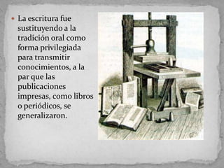  La escritura fue
  sustituyendo a la
  tradición oral como
  forma privilegiada
  para transmitir
  conocimientos, a la
  par que las
  publicaciones
  impresas, como libros
  o periódicos, se
  generalizaron.
 