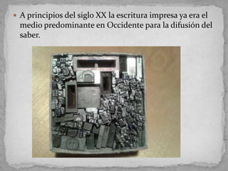 A principios del siglo XX la escritura impresa ya era el
  medio predominante en Occidente para la difusión del
  saber.
 