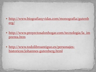  http://www.biografiasyvidas.com/monografia/gutenb
 erg/

 http://www.proyectosalonhogar.com/tecnologia/la_im
 prenta.htm

 http://www.todolibroantiguo.es/personajes-
 historicos/johannes-gutenberg.html
 