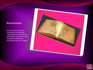 Renacimiento.

Su invención en 1450 por
Gutenberg, tuvo grandes
repercusiones. En la reforma
protestante, la imprenta jugó
un papel fundamental,
recordemos que es la “Biblia”
 