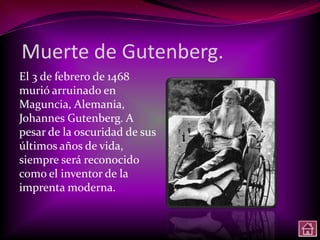 Muerte de Gutenberg.
El 3 de febrero de 1468
murió arruinado en
Maguncia, Alemania,
Johannes Gutenberg. A
pesar de la oscuridad de sus
últimos años de vida,
siempre será reconocido
como el inventor de la
imprenta moderna.
 
