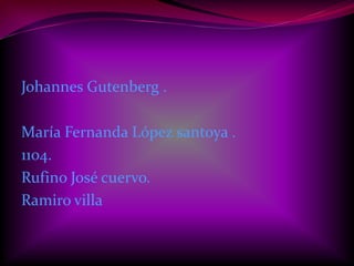 Johannes Gutenberg .

María Fernanda López santoya .
1104.
Rufino José cuervo.
Ramiro villa
 