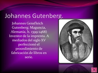 Johannes Gutenberg.
    Johannes Gensfleich
    Gutenberg; Maguncia,
  Alemania, h. 1399-1468)
 Inventor de la imprenta. A
    mediados del siglo XV
        perfeccionó el
      procedimiento de
   fabricación de libros en
            serie.
 
