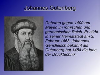 Johannes GutenbergJohannes Gutenberg
Geboren gegen 1400 am
Mayen im römischen und
germanischen Reich. Er stirbt
in seiner Heimatstadt am 3.
Februar 1468. Johannes
Gensfleisch bekannt als
Gutenberg hat 1454 die Idee
der Drucktechnik.
 