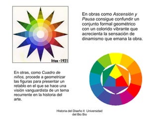 En obras como  Ascensión y Pausa  consigue confundir un conjunto formal geométrico con un colorido vibrante que acrecienta la sensación de dinamismo que emana la obra.  En otras, como  Cuadro de niños,  procede a geometrizar las figuras para presentar un retablo en el que se hace una visión vanguardista de un tema recurrente en la historia del arte. Historia del Diseño II  Universidad del Bio Bio 