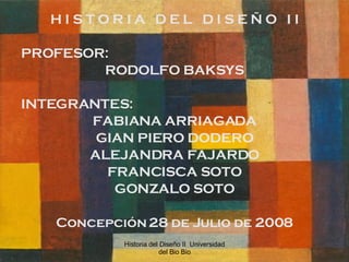 H I S T O R I A  D E L  D I S E Ñ O  I I PROFESOR: RODOLFO BAKSYS INTEGRANTES: FABIANA ARRIAGADA GIAN PIERO DODERO ALEJANDRA FAJARDO FRANCISCA SOTO GONZALO SOTO Concepción 28 de Julio de 2008 Historia del Diseño II  Universidad del Bio Bio 
