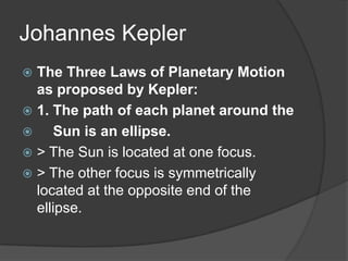 Johannes KeplerThe Three Laws of Planetary Motion as proposed by Kepler:1. The path of each planet around the     Sun is an ellipse.> The Sun is located at one focus.> The other focus is symmetrically located at the opposite end of the ellipse.