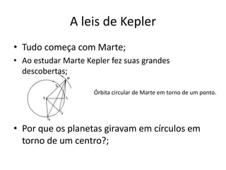• Tudo começa com Marte;
• Ao estudar Marte Kepler fez suas grandes
descobertas;
• Por que os planetas giravam em círculos em
torno de um centro?;
A leis de Kepler
Órbita circular de Marte em torno de um ponto.
 