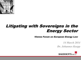 Litigating with Sovereigns in the
Energy Sector
Vienna Forum on European Energy Law
14 March 2014
Dr. Johannes Koepp
 