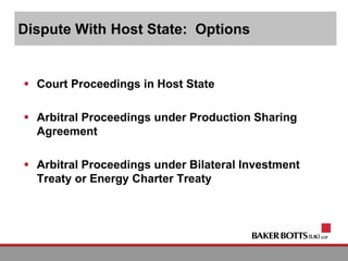 Dispute With Host State: Options
 Court Proceedings in Host State
 Arbitral Proceedings under Production Sharing
Agreement
 Arbitral Proceedings under Bilateral Investment
Treaty or Energy Charter Treaty
 