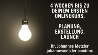 4 WOCHEN BIS ZU
DEINEM ERSTEN
ONLINEKURS:
PLANUNG,
ERSTELLUNG,
LAUNCH
Dr. Johannes Metzler
johannesmetzler.com/dnx
 