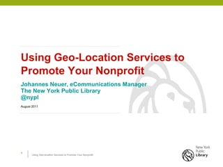 Using Geo-Location Services to Promote Your Nonprofit Johannes Neuer, eCommunications Manager The New York Public Library @nypl August 2011 