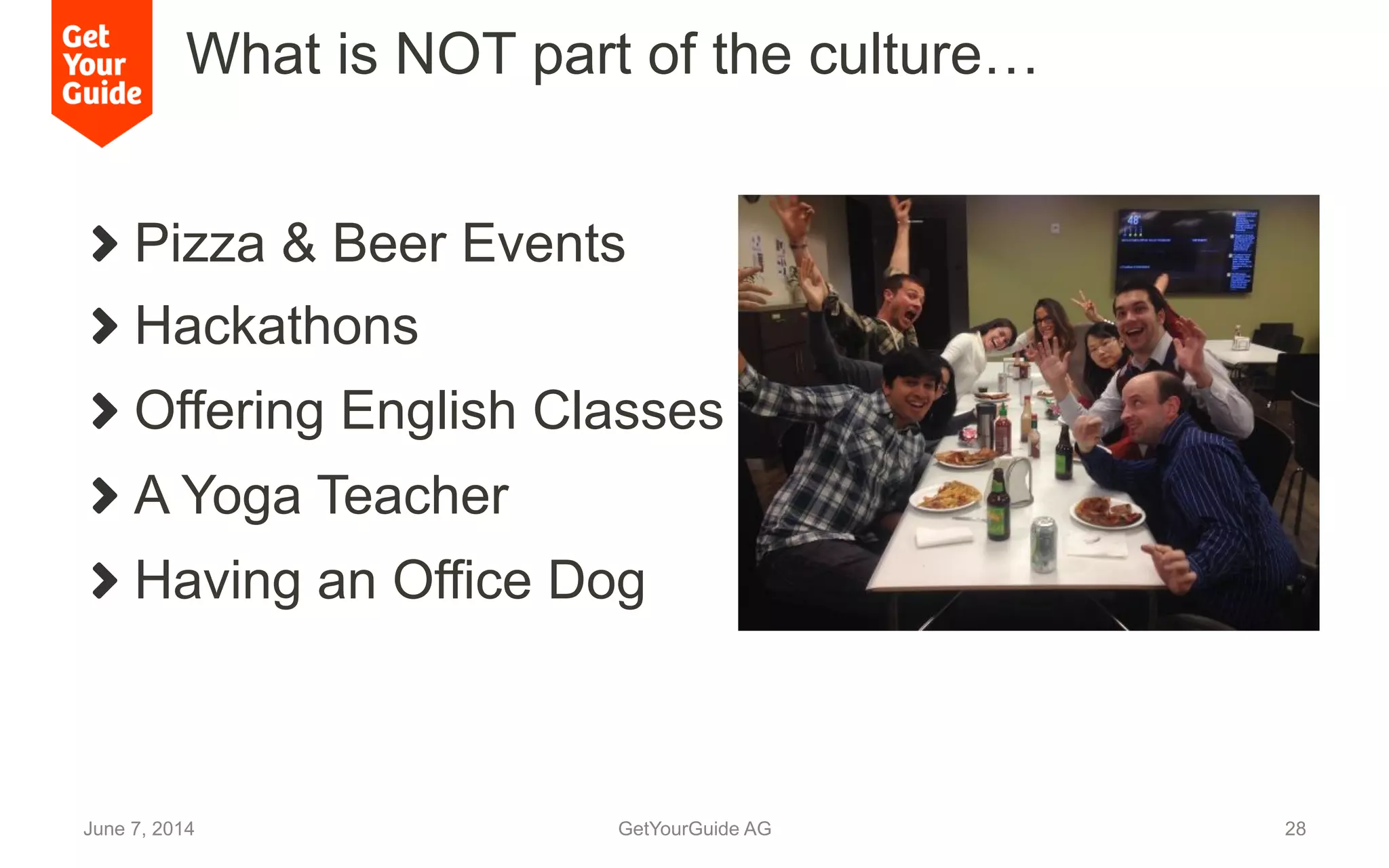What is NOT part of the culture…
!   Pizza & Beer Events
! Hackathons
!   Offering English Classes
!   A Yoga Teacher
!   Having an Office Dog
June 7, 2014 GetYourGuide AG 28
 