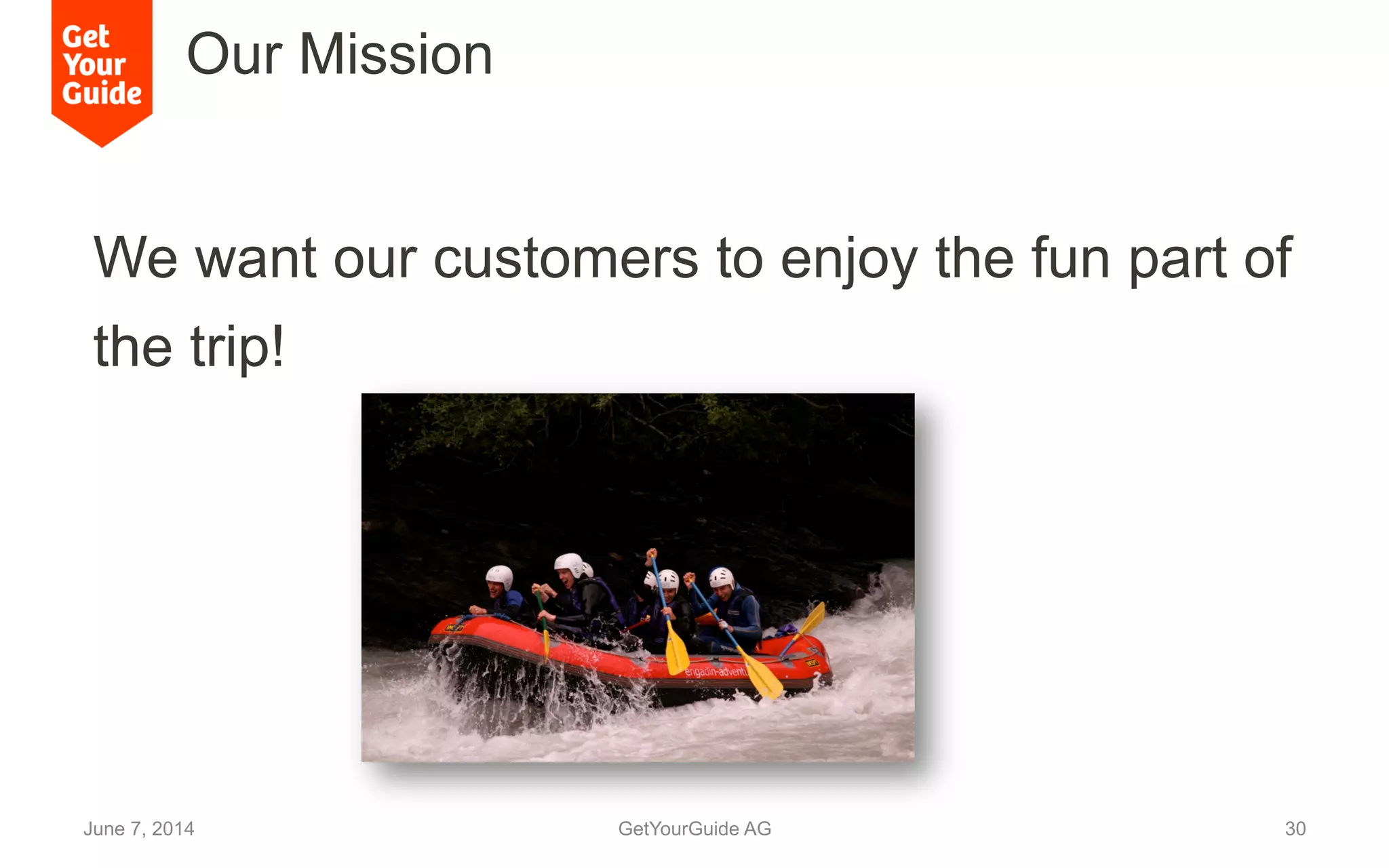 Our Mission
We want our customers to enjoy the fun part of
the trip!
June 7, 2014 GetYourGuide AG 30
 