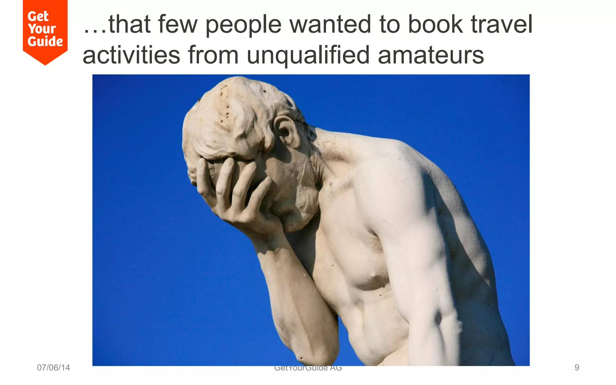 …that few people wanted to book travel
activities from unqualified amateurs
07/06/14 GetYourGuide AG 9
 