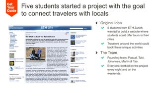 !   Original Idea
!   5 students from ETH Zurich
wanted to build a website where
students could offer tours in their
citie...