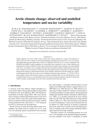 Tellus (2004), 56A, 328–341 Copyright C Blackwell Munksgaard, 2004
Printed in UK. All rights reserved TELLUS
Arctic climate change: observed and modelled
temperature and sea-ice variability
By OLA M. JOHANNESSEN1,2∗, LENNART BENGTSSON3,4,1
, MARTIN W. MILES5,6
,
SVETLANA I. KUZMINA7
, VLADIMIR A. SEMENOV3,8
, GENRIKH V. ALEKSEEV9
,
ANDREI P. NAGURNYI9
, VICTOR F. ZAKHAROV9
, LEONID P. BOBYLEV7
, LASSE H.
PETTERSSON1
, KLAUS HASSELMANN3
and HOWARD P. CATTLE10
, 1
Nansen Environmental
and Remote Sensing Center, Bergen, Norway; 2
Geophysical Institute, University of Bergen, Norway; 3
Max Planck
Institute for Meteorology, Hamburg, Germany; 4
Environmental Systems Science Centre, University of Reading, UK;
5
Bjerknes Centre for Climate Research, Bergen, Norway; 6
Environmental Systems Analysis Research Center, Boulder,
Colorado, USA; 7
Nansen International Environmental and Remote Sensing Center, St Petersburg, Russia; 8
Obukhov
Institute of Atmospheric Physics RAS, Moscow, Russia; 9
Arctic and Antarctic Research Institute, St Petersburg, Russia;
10
Hadley Centre for Climate Prediction and Research, Bracknell, UK
(Manuscript received 26 May 2003; in ﬁnal form 15 December 2003)
ABSTRACT
Changes apparent in the arctic climate system in recent years require evaluation in a century-scale perspective in
order to assess the Arctic’s response to increasing anthropogenic greenhouse-gas forcing. Here, a new set of century-
and multidecadal-scale observational data of surface air temperature (SAT) and sea ice is used in combination with
ECHAM4 and HadCM3 coupled atmosphere–ice–ocean global model simulations in order to better determine and
understand arctic climate variability. We show that two pronounced twentieth-century warming events, both ampliﬁed
in the Arctic, were linked to sea-ice variability. SAT observations and model simulations indicate that the nature of the
arctic warming in the last two decades is distinct from the early twentieth-century warm period. It is suggested strongly
that the earlier warming was natural internal climate-system variability, whereas the recent SAT changes are a response
to anthropogenic forcing. The area of arctic sea ice is furthermore observed to have decreased ∼8 × 105 km2 (7.4%) in
the past quarter century, with record-low summer ice coverage in September 2002. A set of model predictions is used
to quantify changes in the ice cover through the twenty-ﬁrst century, with greater reductions expected in summer than
winter. In summer, a predominantly sea-ice-free Arctic is predicted for the end of this century.
1. Introduction
A consensus result from different coupled atmosphere–ice–
ocean climate models is that greenhouse global warming should
be enhanced in the Arctic (R¨ais¨anen, 2001). The Intergovern-
mental Panel on Climate Change (IPCC, 2001) states that the
winter warming of northern high-latitude regions by the end of
the century will be at least 40% greater than the global mean,
based on a number of models and emissions scenarios, while the
warming predicted for the central Arctic is ∼3–4◦
C during the
next 50 yr, or more than twice the global mean.
Recent overviews of results from observational studies of at-
mospheric and climate-sensitive variables (e.g. sea ice, snow
cover, river discharge, glaciers and permafrost) have concluded
∗Corresponding author.
e-mail: ola.johannessen@nersc.no
that, taken together, a reasonably coherent portrait of recent
change in the northern high latitudes is apparent (Serreze et al.,
2000; Moritz et al., 2002; Peterson et al., 2002). However, it re-
mains open to debate whether the warming in recent decades is
an enhanced greenhouse-warming signal or natural decadal and
multidecadal variability (Polyakov and Johnson, 2000; Polyakov
et al., 2002), e.g. as possibly expressed by the arctic warming
observed in the 1920s and 1930s followed by cooling until the
1960s (e.g. Kelly et al., 1982). The uncertainties are exacerbated
by a lack of homogeneous, century-scale instrumental data sets
(see Moritz et al., 2002, whose ﬁg. 2a includes no temperature
data for the central Arctic) needed to resolve the inherent time-
scales of variability in the Arctic (Venegas and Mysak, 2000), a
region characterized by high variability.
From these concerns, two overarching questions are as fol-
lows. (1) To what degree are the gradually changing atmosphere–
ice–ocean conditions in the Arctic a consequence of natural
328 Tellus 56A (2004), 4
 