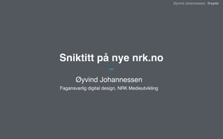 Øyvind Johannessen @oydo
Sniktitt på nye nrk.no
Øyvind Johannessen
Fagansvarlig digital design, NRK Medieutvikling
 