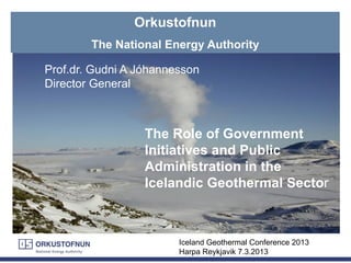 Orkustofnun
The National Energy Authority
The Role of Government
Initiatives and Public
Administration in the
Icelandic Geothermal Sector
Iceland Geothermal Conference 2013
Harpa Reykjavik 7.3.2013
Prof.dr. Gudni A Jóhannesson
Director General
 