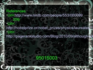 95015003
References
•Url<http://www.nndb.com/people/553/000099
256/
•Url<
http://nobelprize.or/nobel_prizes/physics/laureates/19
•Url<
http://pagerankstudio.com/Blog/2010/09/although-joh
 