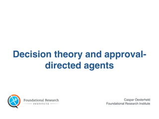 Caspar Oesterheld  
Foundational Research Institute
Decision theory and approval-
directed agents
 