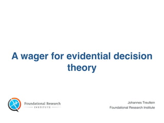 Johannes Treutlein
Foundational Research Institute
A wager for evidential decision
theory
 