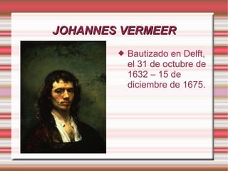 JOHANNES VERMEER
           Bautizado en Delft,
            el 31 de octubre de
            1632 – 15 de
            diciembre de 1675.
 