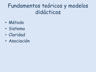 Fundamentos teóricos y modelos
didácticos
•
•
•
•

Método
Sistema
Claridad
Asociación

 