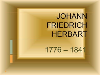 JOHANN
FRIEDRICH
HERBART
1776 – 1841
 
