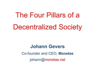 The Four Pillars of a
Decentralized Society
Johann Gevers
Co-founder and CEO, Monetas
johann@monetas.net

 