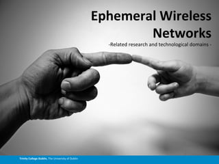 Trinity	
  College	
  Dublin,	
  The	
  University	
  of	
  Dublin	
  
Ephemeral	
  Wireless	
  
Networks	
  
-­‐Related	
...